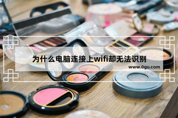 为什么电脑连接上wifi却无法识别