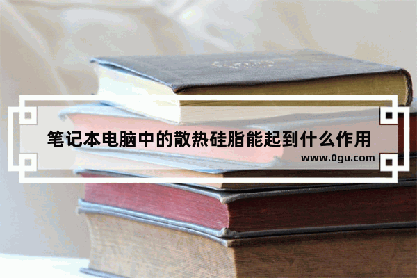 笔记本电脑中的散热硅脂能起到什么作用