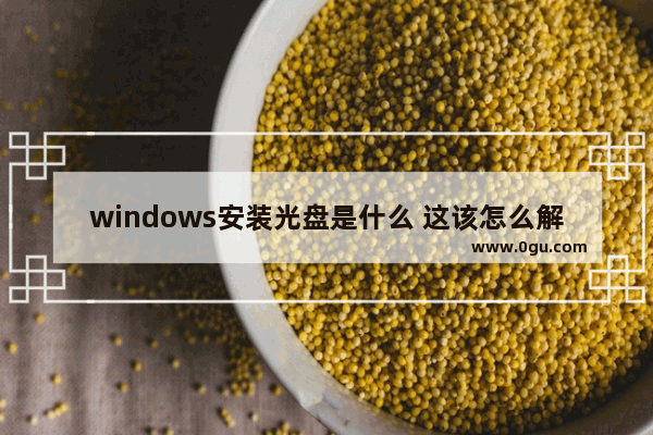 windows安装光盘是什么 这该怎么解决