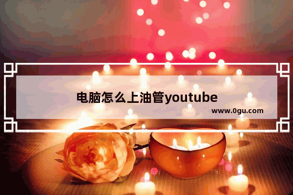 电脑怎么上油管youtube