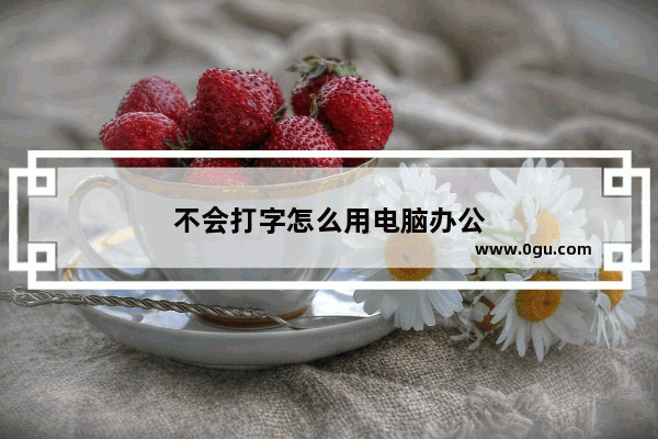 不会打字怎么用电脑办公