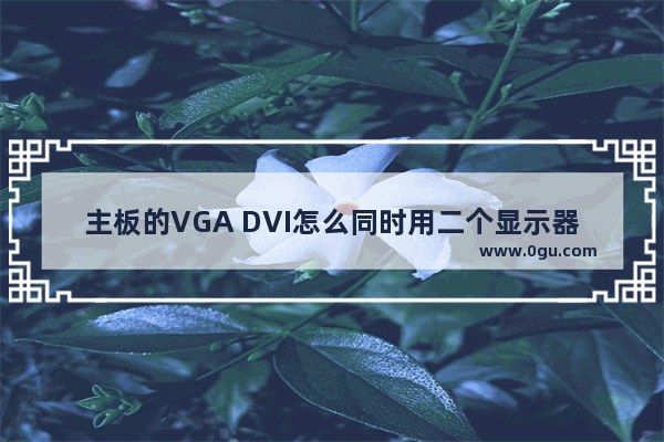 主板的VGA DVI怎么同时用二个显示器