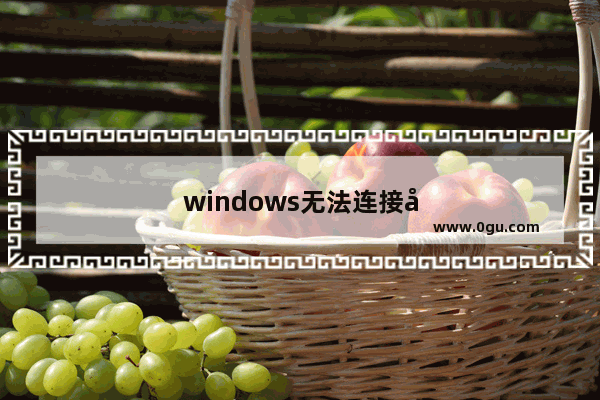 windows无法连接到打印机打印机不存在