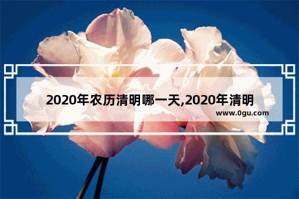 2020年农历清明哪一天,2020年清明节习俗