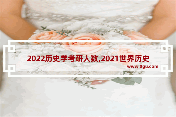 2022历史学考研人数,2021世界历史学排名