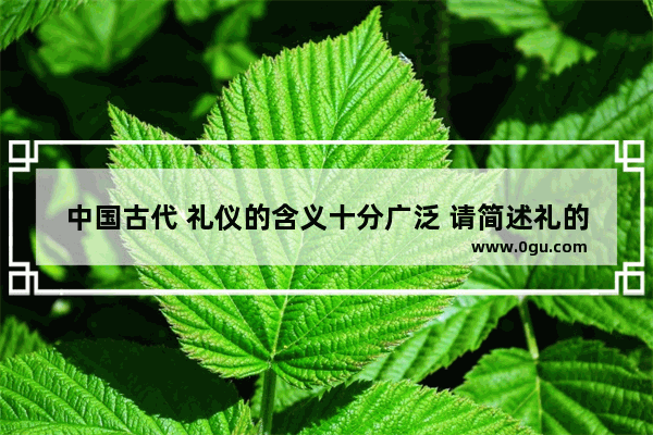 中国古代 礼仪的含义十分广泛 请简述礼的四种含义_简述我国礼仪发展的历史