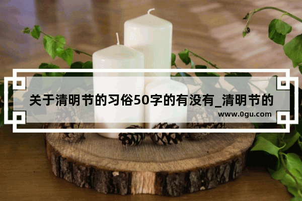 关于清明节的习俗50字的有没有_清明节的来历和风俗五十字