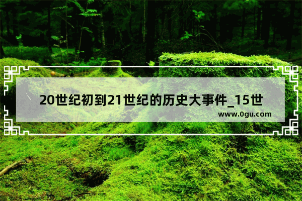 20世纪初到21世纪的历史大事件_15世纪到21世纪的历史长吗