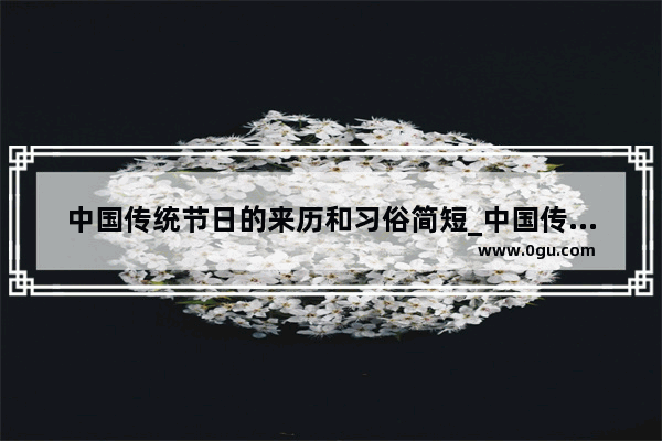 中国传统节日的来历和习俗简短_中国传统节日由来及习俗