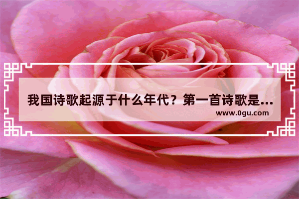 我国诗歌起源于什么年代？第一首诗歌是什么？作者是谁,中国历史朝代歌诗词