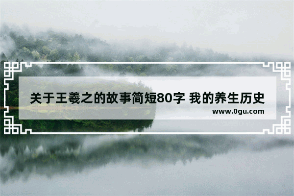 关于王羲之的故事简短80字 我的养生历史故事