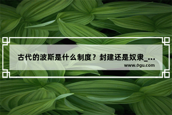 古代的波斯是什么制度？封建还是奴隶_波斯帝国版图演变