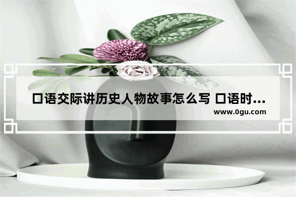 口语交际讲历史人物故事怎么写 口语时代的历史故事