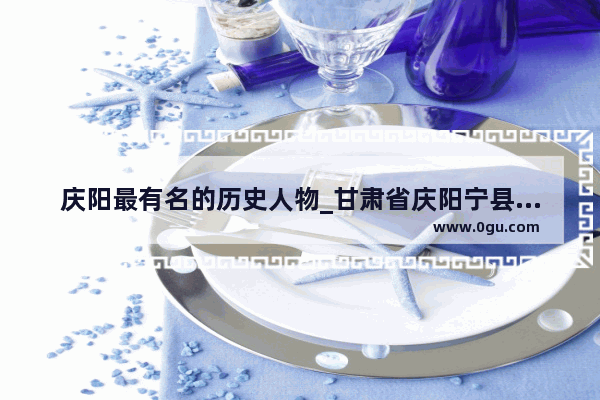 庆阳最有名的历史人物_甘肃省庆阳宁县有什么名人吗