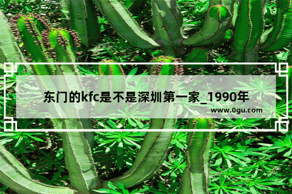 东门的kfc是不是深圳第一家_1990年历史事件