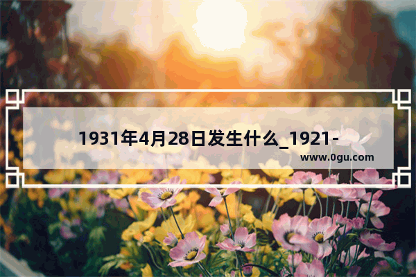 1931年4月28日发生什么_1921-1931历史知识