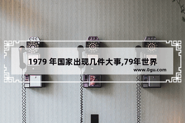 1979 年国家出现几件大事,79年世界历史事件