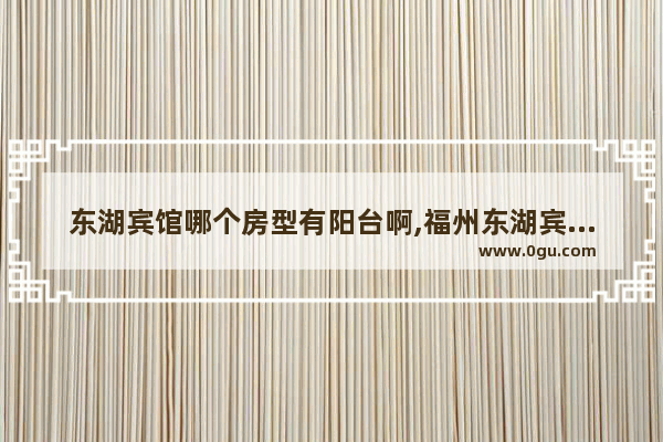 东湖宾馆哪个房型有阳台啊,福州东湖宾馆历史故事