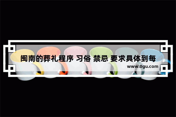 闽南的葬礼程序 习俗 禁忌 要求具体到每一个细节_孙女婿吊唁女方爷爷怎么行叩拜礼