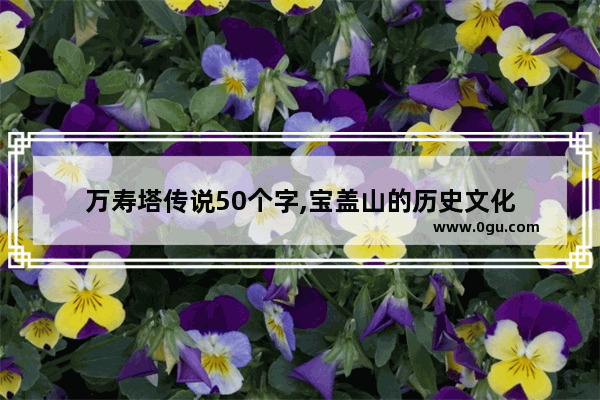 万寿塔传说50个字,宝盖山的历史文化