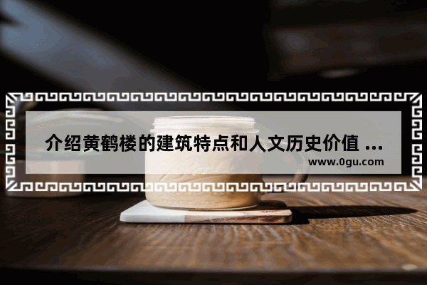 介绍黄鹤楼的建筑特点和人文历史价值 宣传推介人文历史故事