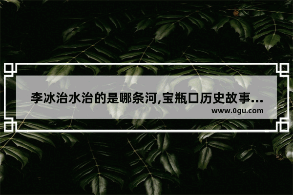 李冰治水治的是哪条河,宝瓶口历史故事简略