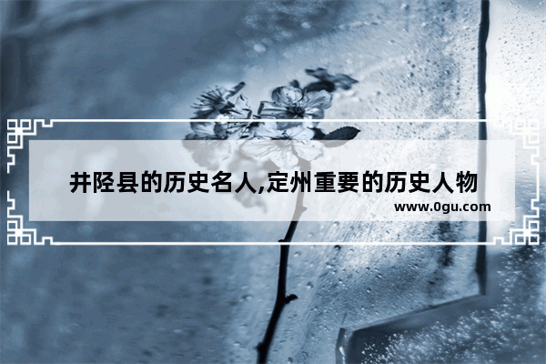 井陉县的历史名人,定州重要的历史人物