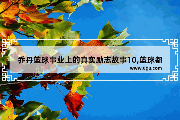 乔丹篮球事业上的真实励志故事10,篮球都有什么历史故事