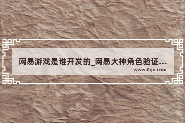 网易游戏是谁开发的_网易大神角色验证码是什么