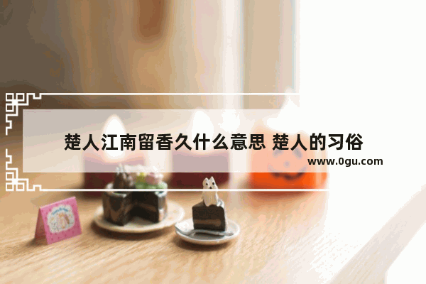 楚人江南留香久什么意思 楚人的习俗