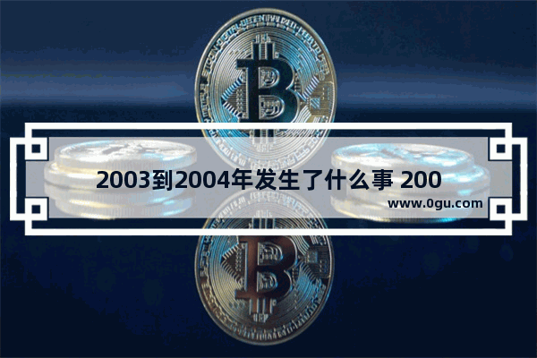 2003到2004年发生了什么事 2003世界历史事件大全