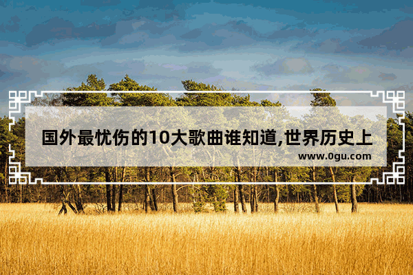 国外最忧伤的10大歌曲谁知道,世界历史上六次翻译++