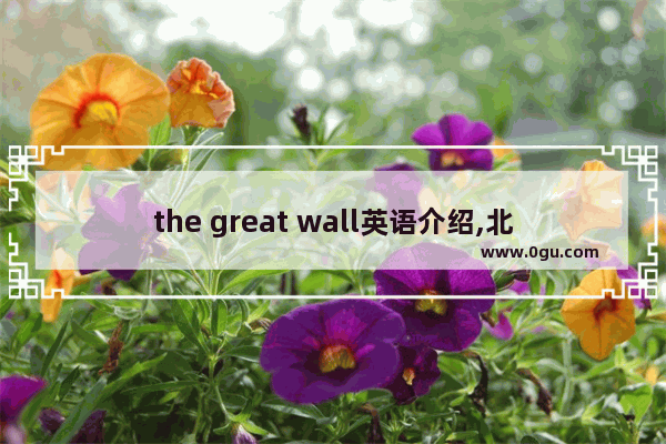 the great wall英语介绍,北方历史文化介绍英文