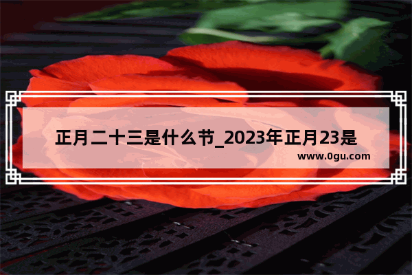 正月二十三是什么节_2023年正月23是几号