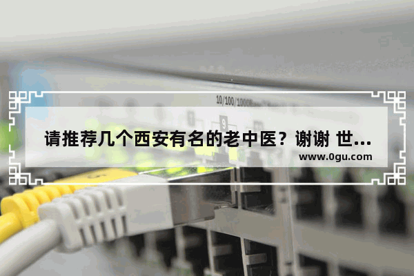 请推荐几个西安有名的老中医？谢谢 世界历史上有名的中医专家