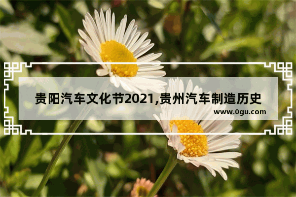 贵阳汽车文化节2021,贵州汽车制造历史文化