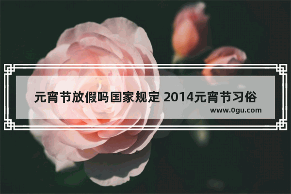 元宵节放假吗国家规定 2014元宵节习俗