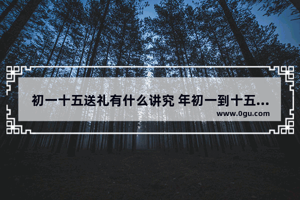 初一十五送礼有什么讲究 年初一到十五的习俗