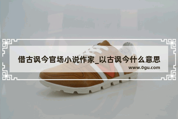 借古讽今官场小说作家_以古讽今什么意思