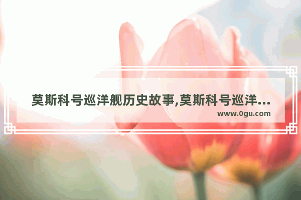 莫斯科号巡洋舰历史故事,莫斯科号巡洋舰历史故事