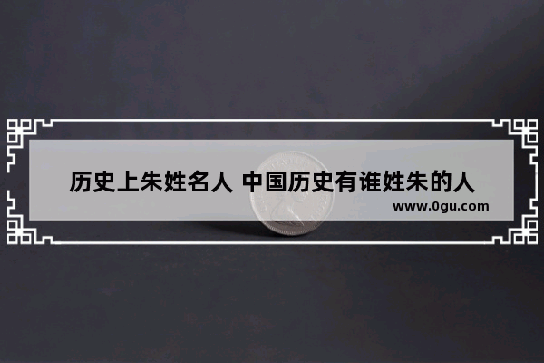 历史上朱姓名人 中国历史有谁姓朱的人