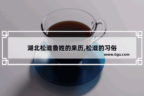 湖北松滋鲁姓的来历,松滋的习俗