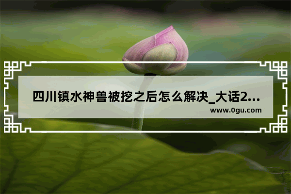 四川镇水神兽被挖之后怎么解决_大话2神兽的价值排名