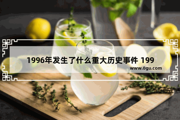 1996年发生了什么重大历史事件 1996年世界历史事件