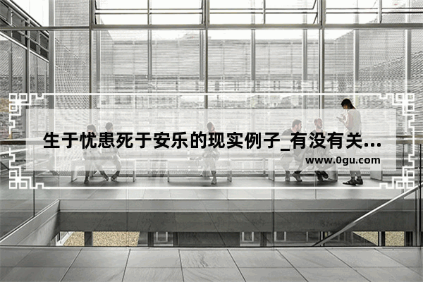 生于忧患死于安乐的现实例子_有没有关于逼迫的历史人物成功的事例