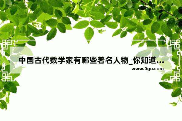 中国古代数学家有哪些著名人物_你知道数学里有哪些名人的故事