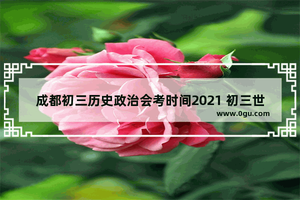 成都初三历史政治会考时间2021 初三世界历史时间归纳