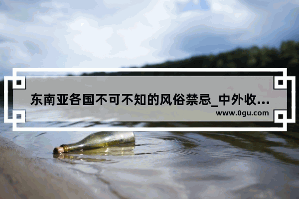 东南亚各国不可不知的风俗禁忌_中外收礼送礼差异-各国送礼都有哪些习俗和禁忌？请您尽可能多的