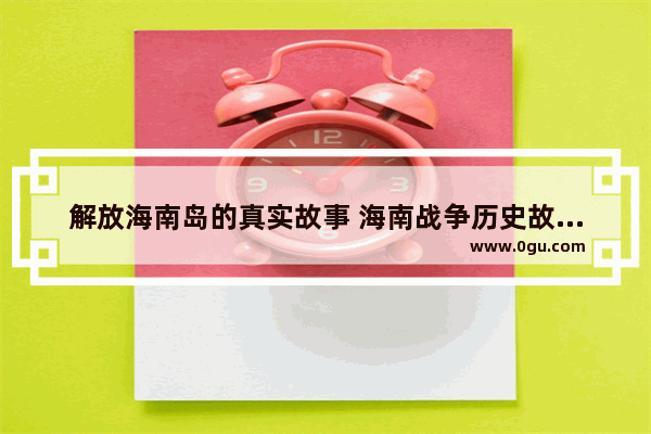 解放海南岛的真实故事 海南战争历史故事视频