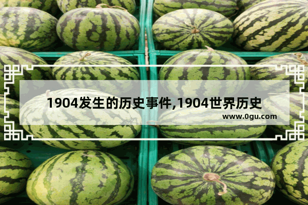 1904发生的历史事件,1904世界历史重大事件